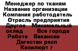 Менеджер по тканям › Название организации ­ Компания-работодатель › Отрасль предприятия ­ Другое › Минимальный оклад ­ 1 - Все города Работа » Вакансии   . Дагестан респ.,Кизилюрт г.